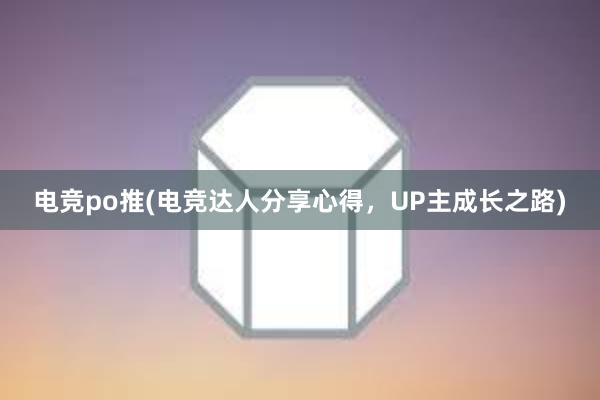 电竞po推(电竞达人分享心得，UP主成长之路)