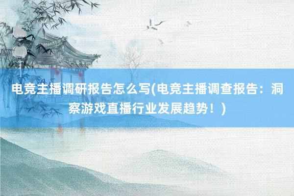 电竞主播调研报告怎么写(电竞主播调查报告：洞察游戏直播行业发展趋势！)