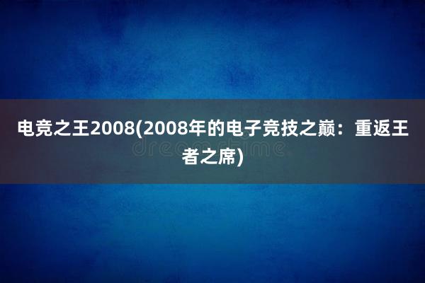 电竞之王2008(2008年的电子竞技之巅：重返王者之席)