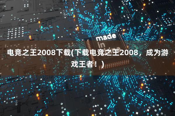 电竞之王2008下载(下载电竞之王2008，成为游戏王者！)