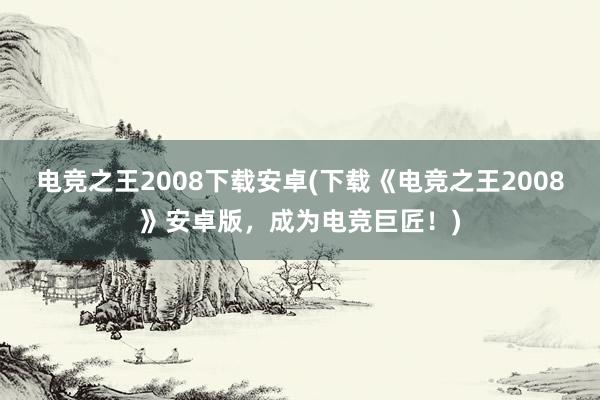 电竞之王2008下载安卓(下载《电竞之王2008》安卓版，成为电竞巨匠！)