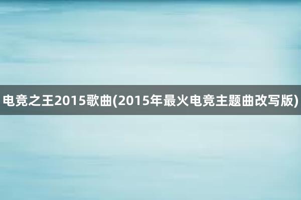 电竞之王2015歌曲(2015年最火电竞主题曲改写版)