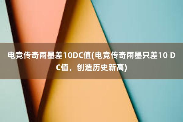 电竞传奇雨墨差10DC值(电竞传奇雨墨只差10 DC值，创造历史新高)