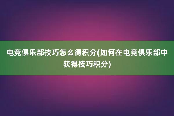 电竞俱乐部技巧怎么得积分(如何在电竞俱乐部中获得技巧积分)