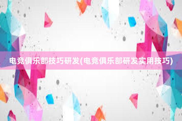 电竞俱乐部技巧研发(电竞俱乐部研发实用技巧)