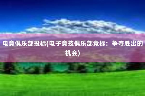 电竞俱乐部投标(电子竞技俱乐部竞标：争夺胜出的机会)