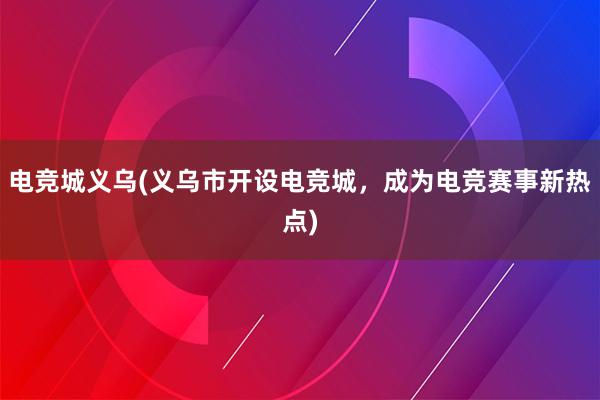 电竞城义乌(义乌市开设电竞城，成为电竞赛事新热点)