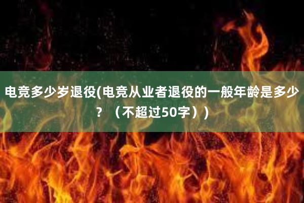 电竞多少岁退役(电竞从业者退役的一般年龄是多少？（不超过50字）)