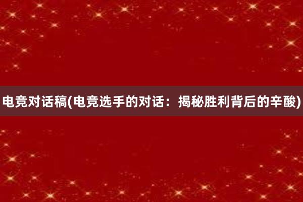 电竞对话稿(电竞选手的对话：揭秘胜利背后的辛酸)