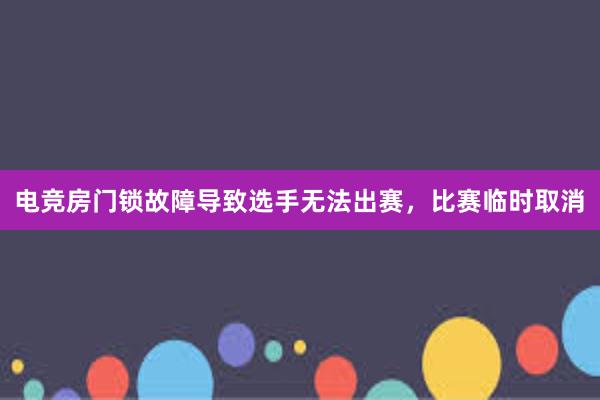 电竞房门锁故障导致选手无法出赛，比赛临时取消