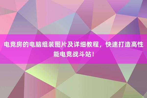 电竞房的电脑组装图片及详细教程，快速打造高性能电竞战斗站！