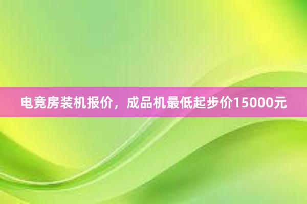 电竞房装机报价，成品机最低起步价15000元