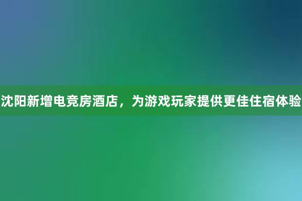 沈阳新增电竞房酒店，为游戏玩家提供更佳住宿体验