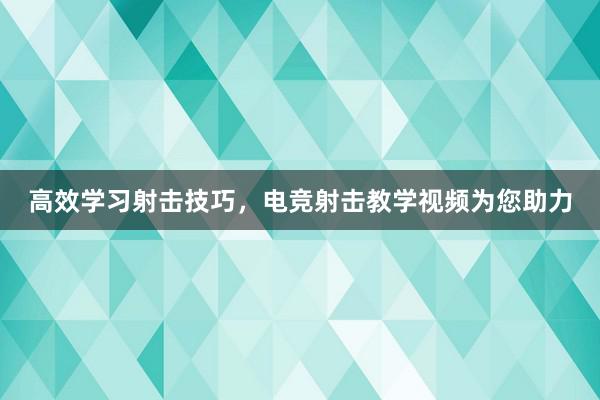 高效学习射击技巧，电竞射击教学视频为您助力