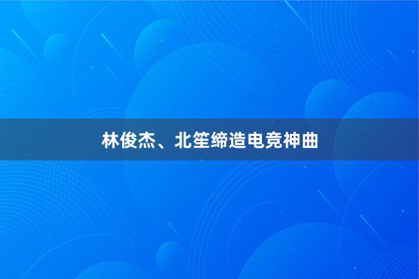 林俊杰、北笙缔造电竞神曲