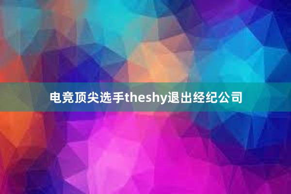 电竞顶尖选手theshy退出经纪公司