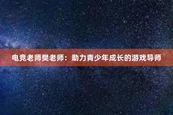 电竞老师樊老师：助力青少年成长的游戏导师