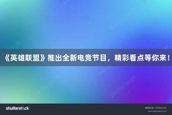 《英雄联盟》推出全新电竞节目，精彩看点等你来！