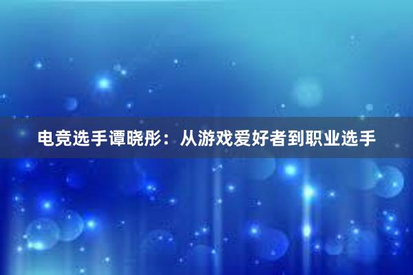 电竞选手谭晓彤：从游戏爱好者到职业选手