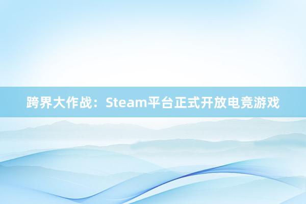 跨界大作战：Steam平台正式开放电竞游戏