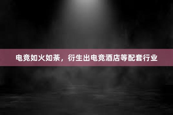 电竞如火如荼，衍生出电竞酒店等配套行业