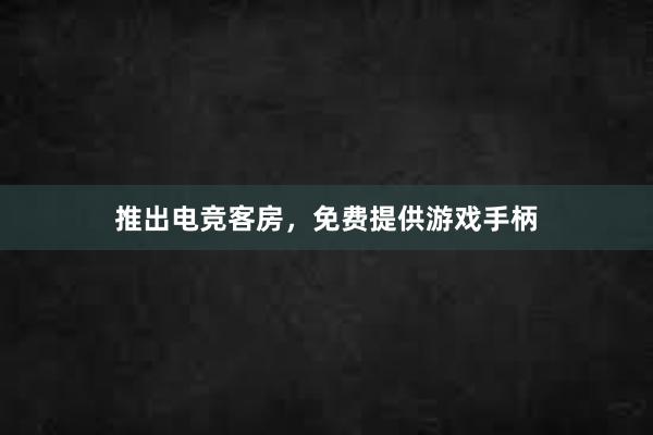 推出电竞客房，免费提供游戏手柄