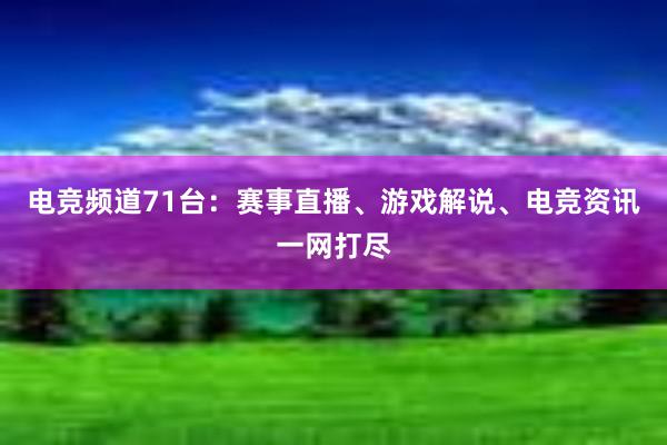 电竞频道71台：赛事直播、游戏解说、电竞资讯一网打尽