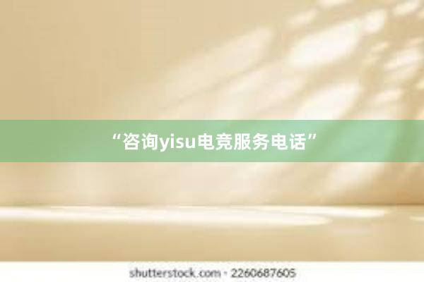 “咨询yisu电竞服务电话”