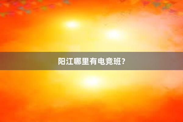 阳江哪里有电竞班？