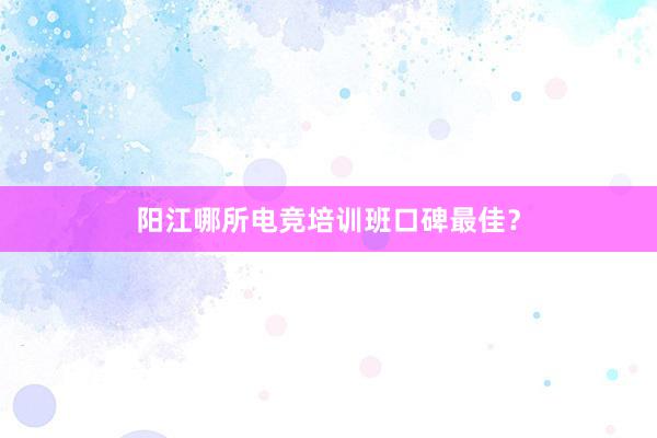 阳江哪所电竞培训班口碑最佳？