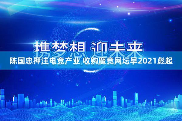 陈国忠押注电竞产业 收购魔竞网坛早2021彪起