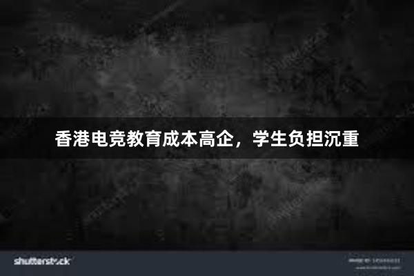 香港电竞教育成本高企，学生负担沉重