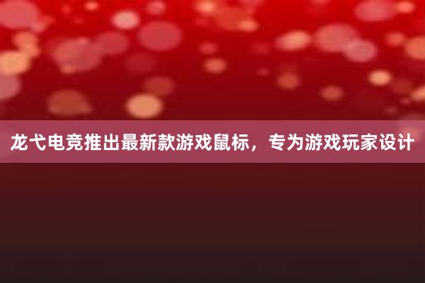 龙弋电竞推出最新款游戏鼠标，专为游戏玩家设计